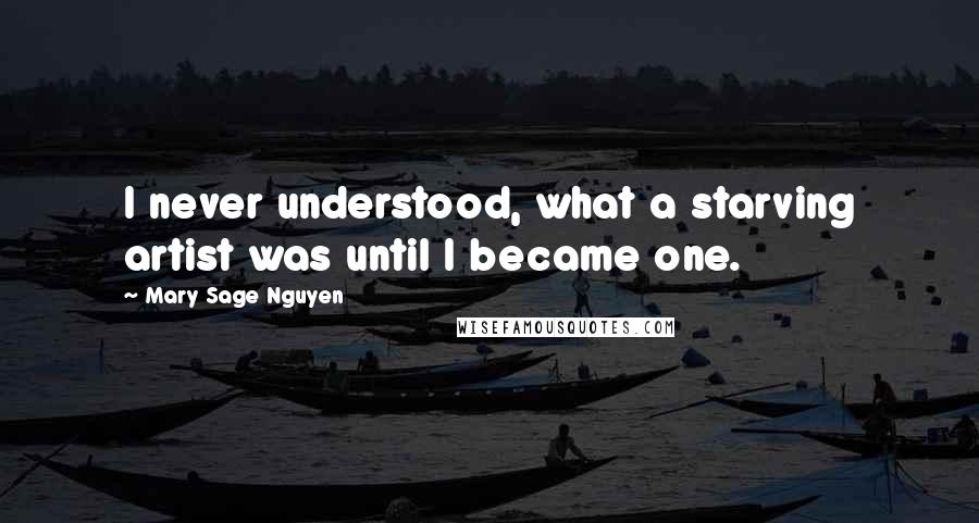 Mary Sage Nguyen Quotes: I never understood, what a starving artist was until I became one.