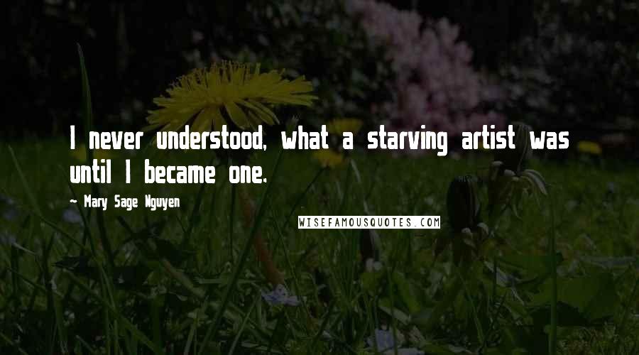 Mary Sage Nguyen Quotes: I never understood, what a starving artist was until I became one.