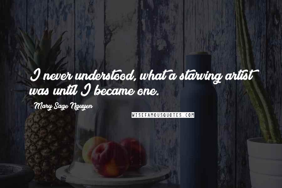 Mary Sage Nguyen Quotes: I never understood, what a starving artist was until I became one.