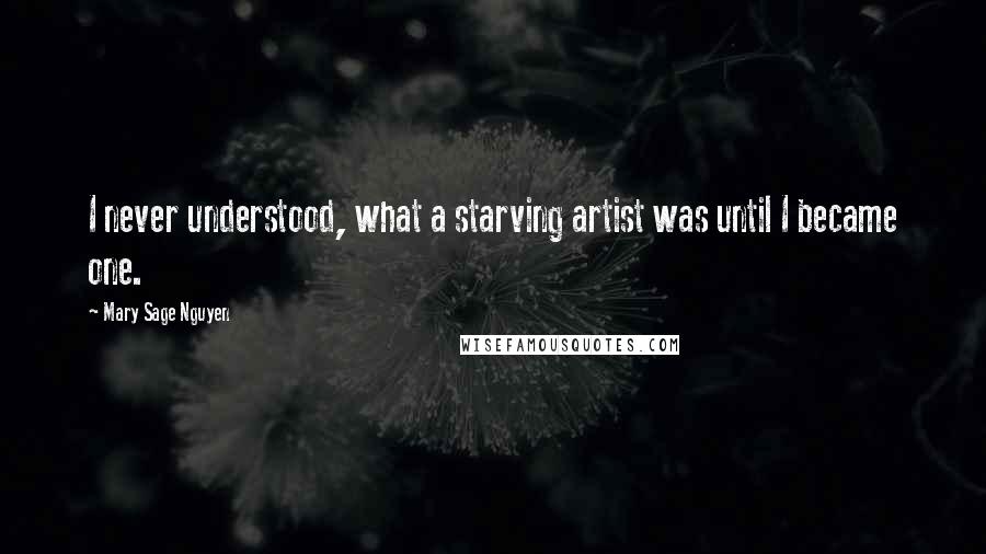 Mary Sage Nguyen Quotes: I never understood, what a starving artist was until I became one.