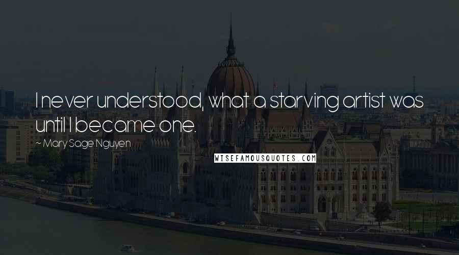 Mary Sage Nguyen Quotes: I never understood, what a starving artist was until I became one.