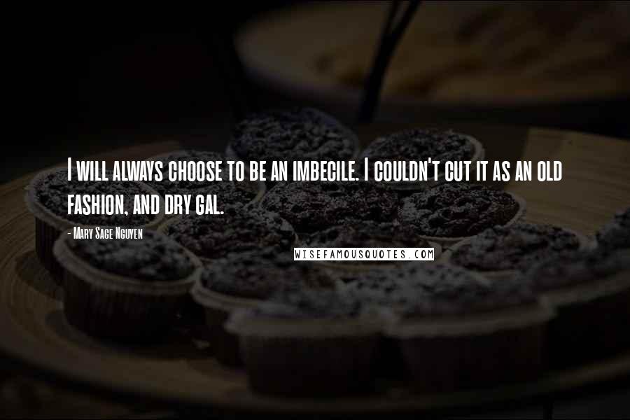 Mary Sage Nguyen Quotes: I will always choose to be an imbecile. I couldn't cut it as an old fashion, and dry gal.