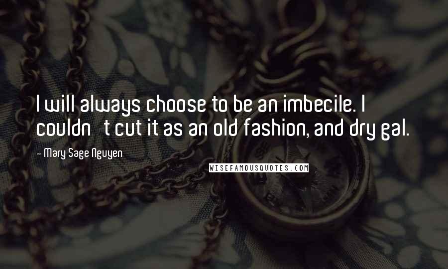 Mary Sage Nguyen Quotes: I will always choose to be an imbecile. I couldn't cut it as an old fashion, and dry gal.