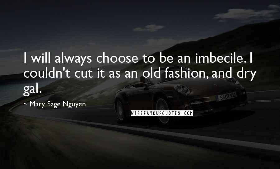 Mary Sage Nguyen Quotes: I will always choose to be an imbecile. I couldn't cut it as an old fashion, and dry gal.