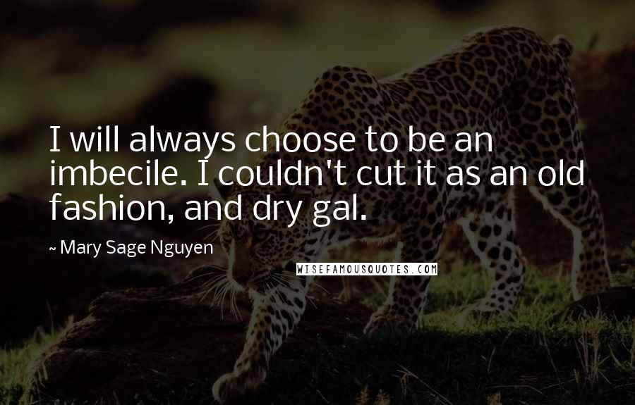Mary Sage Nguyen Quotes: I will always choose to be an imbecile. I couldn't cut it as an old fashion, and dry gal.