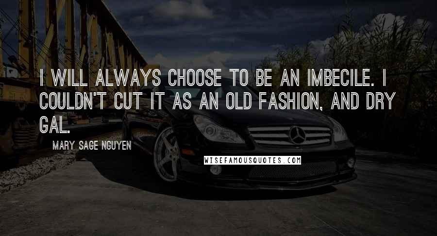 Mary Sage Nguyen Quotes: I will always choose to be an imbecile. I couldn't cut it as an old fashion, and dry gal.