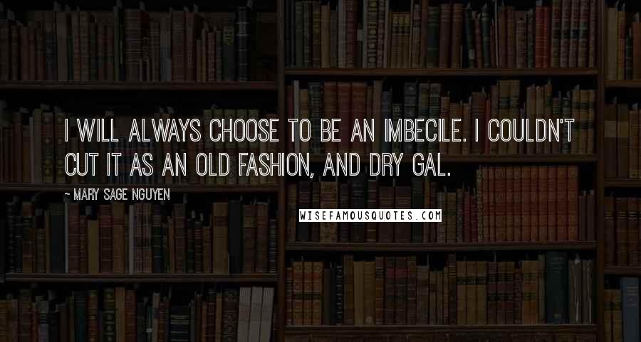 Mary Sage Nguyen Quotes: I will always choose to be an imbecile. I couldn't cut it as an old fashion, and dry gal.