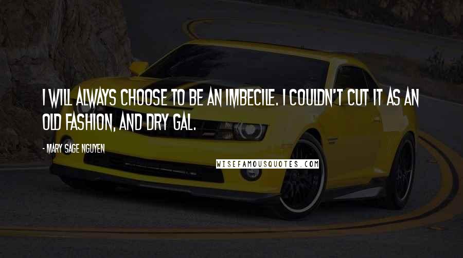 Mary Sage Nguyen Quotes: I will always choose to be an imbecile. I couldn't cut it as an old fashion, and dry gal.