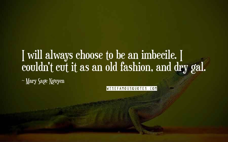 Mary Sage Nguyen Quotes: I will always choose to be an imbecile. I couldn't cut it as an old fashion, and dry gal.