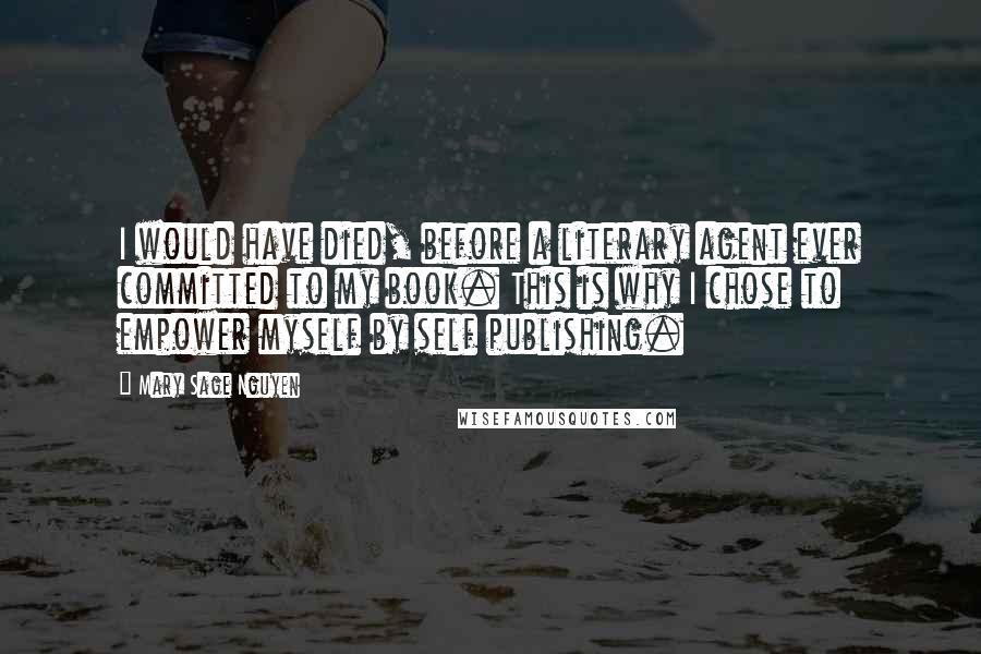 Mary Sage Nguyen Quotes: I would have died, before a literary agent ever committed to my book. This is why I chose to empower myself by self publishing.