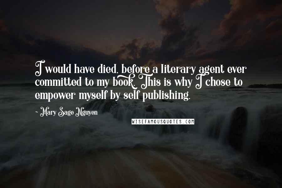 Mary Sage Nguyen Quotes: I would have died, before a literary agent ever committed to my book. This is why I chose to empower myself by self publishing.