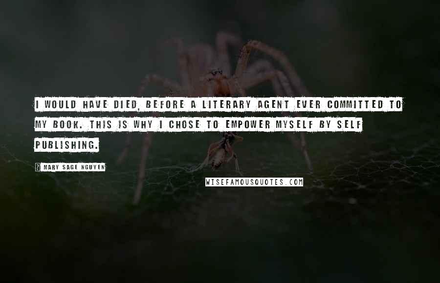 Mary Sage Nguyen Quotes: I would have died, before a literary agent ever committed to my book. This is why I chose to empower myself by self publishing.