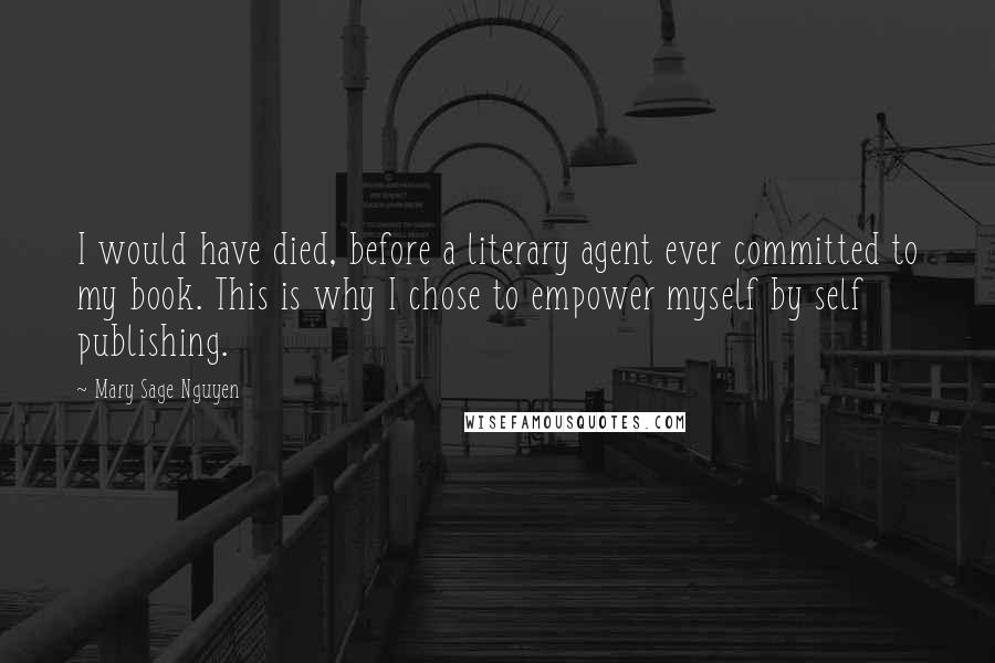 Mary Sage Nguyen Quotes: I would have died, before a literary agent ever committed to my book. This is why I chose to empower myself by self publishing.