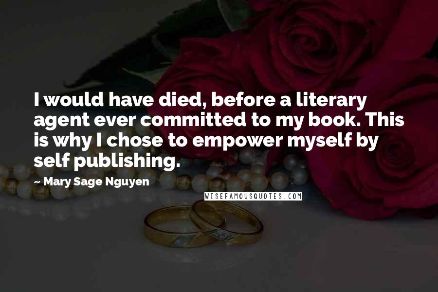 Mary Sage Nguyen Quotes: I would have died, before a literary agent ever committed to my book. This is why I chose to empower myself by self publishing.