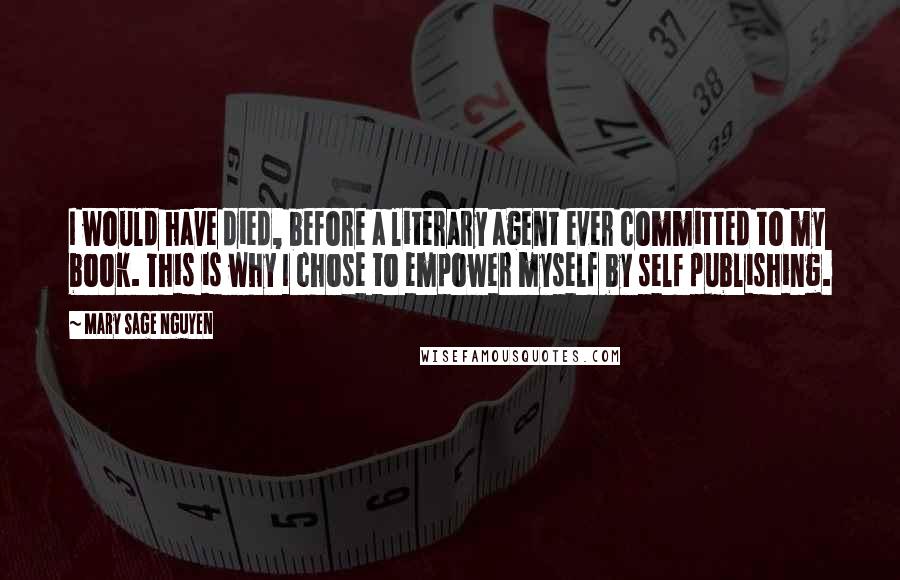 Mary Sage Nguyen Quotes: I would have died, before a literary agent ever committed to my book. This is why I chose to empower myself by self publishing.