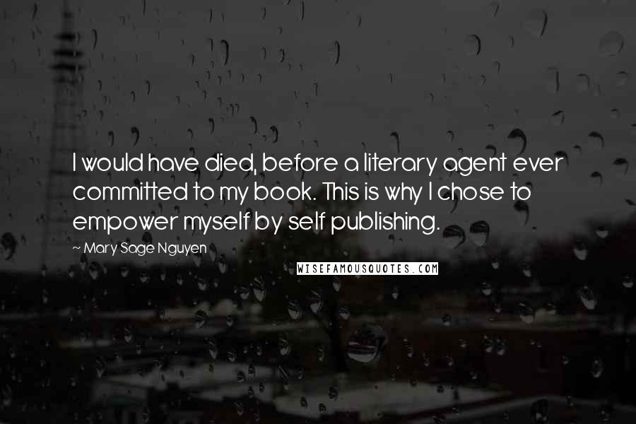 Mary Sage Nguyen Quotes: I would have died, before a literary agent ever committed to my book. This is why I chose to empower myself by self publishing.