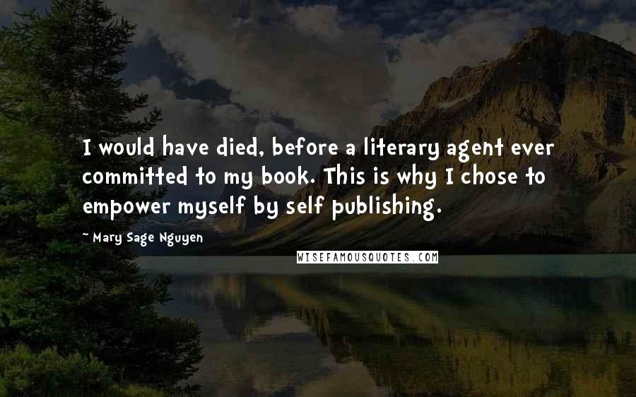 Mary Sage Nguyen Quotes: I would have died, before a literary agent ever committed to my book. This is why I chose to empower myself by self publishing.