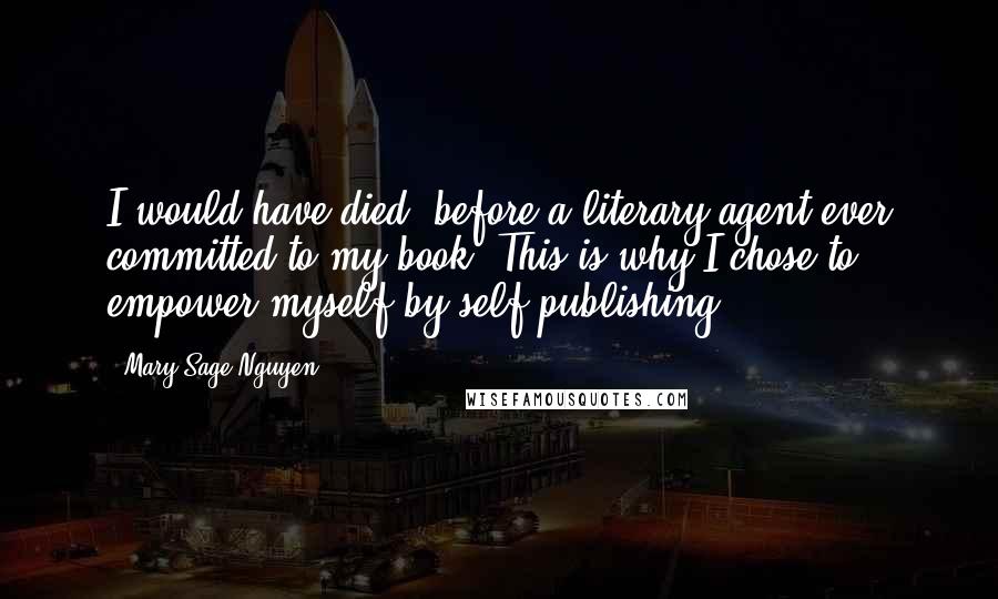 Mary Sage Nguyen Quotes: I would have died, before a literary agent ever committed to my book. This is why I chose to empower myself by self publishing.