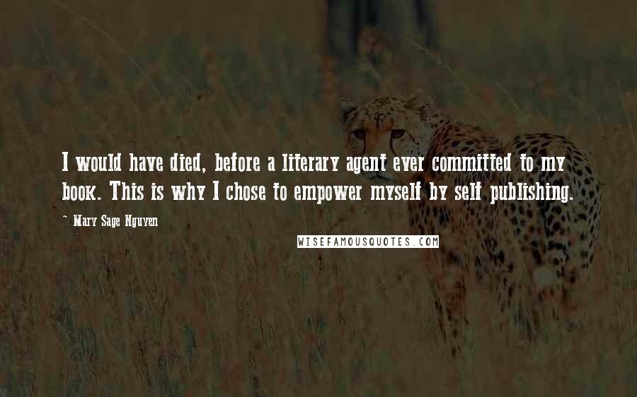 Mary Sage Nguyen Quotes: I would have died, before a literary agent ever committed to my book. This is why I chose to empower myself by self publishing.