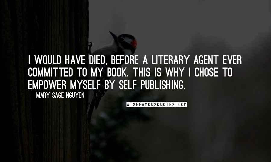 Mary Sage Nguyen Quotes: I would have died, before a literary agent ever committed to my book. This is why I chose to empower myself by self publishing.