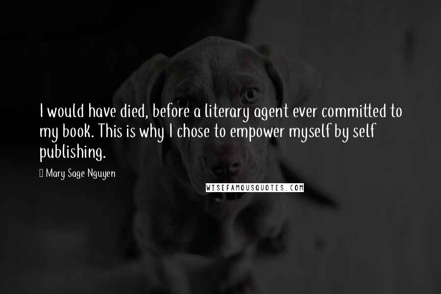 Mary Sage Nguyen Quotes: I would have died, before a literary agent ever committed to my book. This is why I chose to empower myself by self publishing.