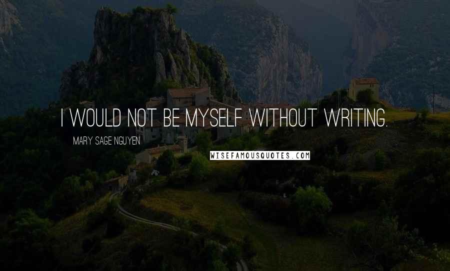 Mary Sage Nguyen Quotes: I would not be myself without writing.