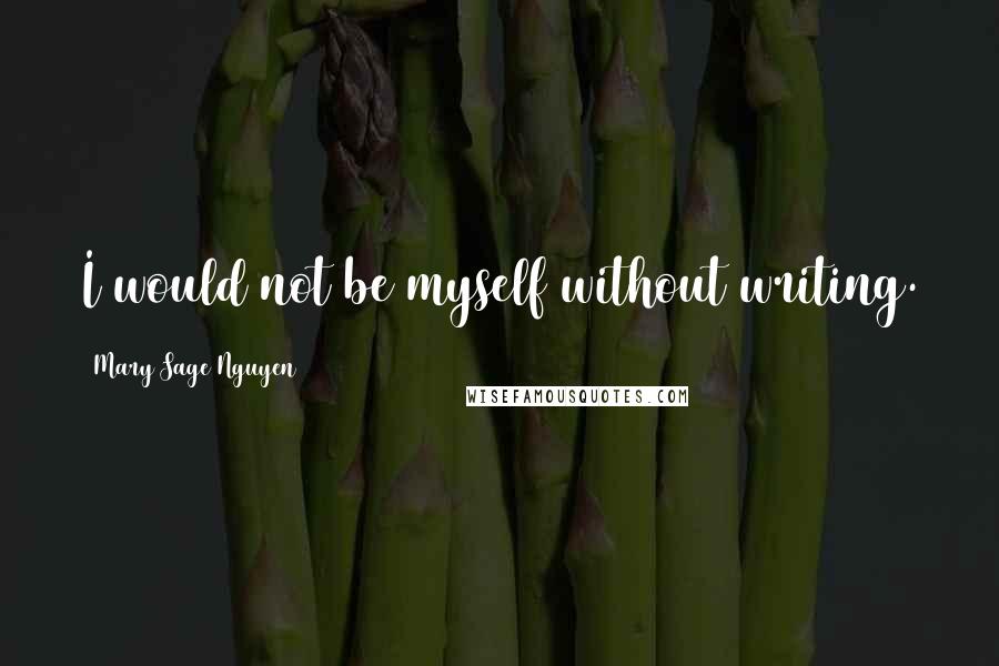 Mary Sage Nguyen Quotes: I would not be myself without writing.