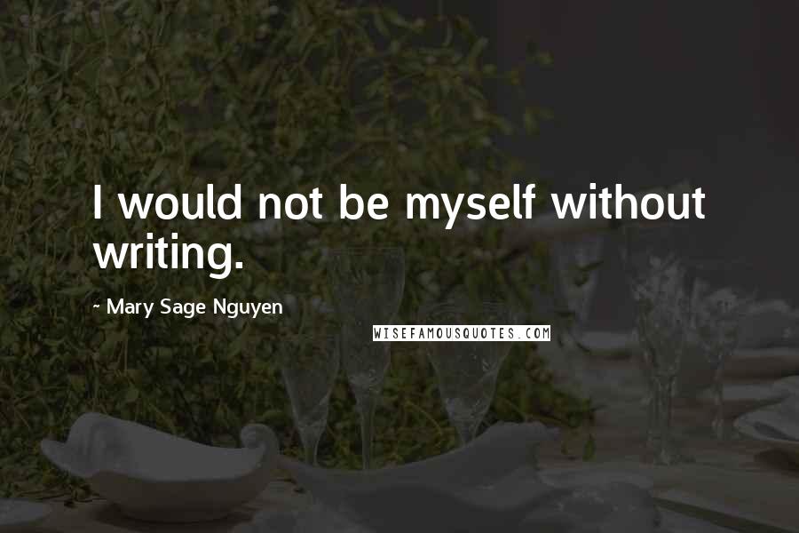 Mary Sage Nguyen Quotes: I would not be myself without writing.