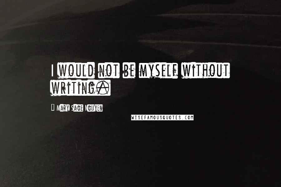 Mary Sage Nguyen Quotes: I would not be myself without writing.