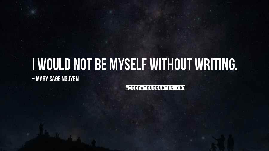 Mary Sage Nguyen Quotes: I would not be myself without writing.