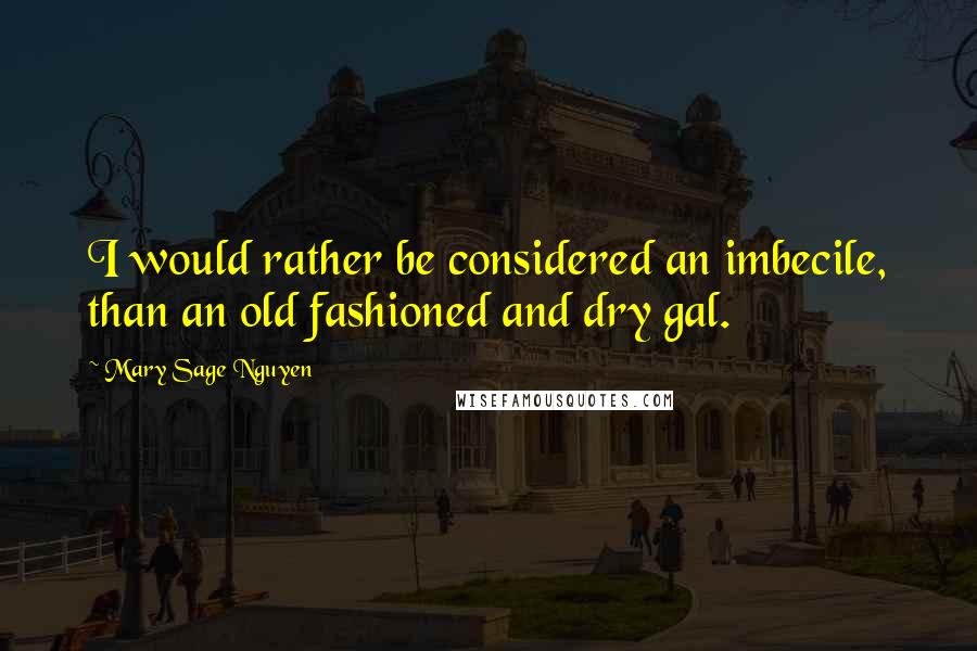 Mary Sage Nguyen Quotes: I would rather be considered an imbecile, than an old fashioned and dry gal.