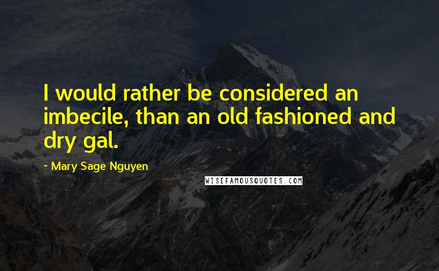 Mary Sage Nguyen Quotes: I would rather be considered an imbecile, than an old fashioned and dry gal.