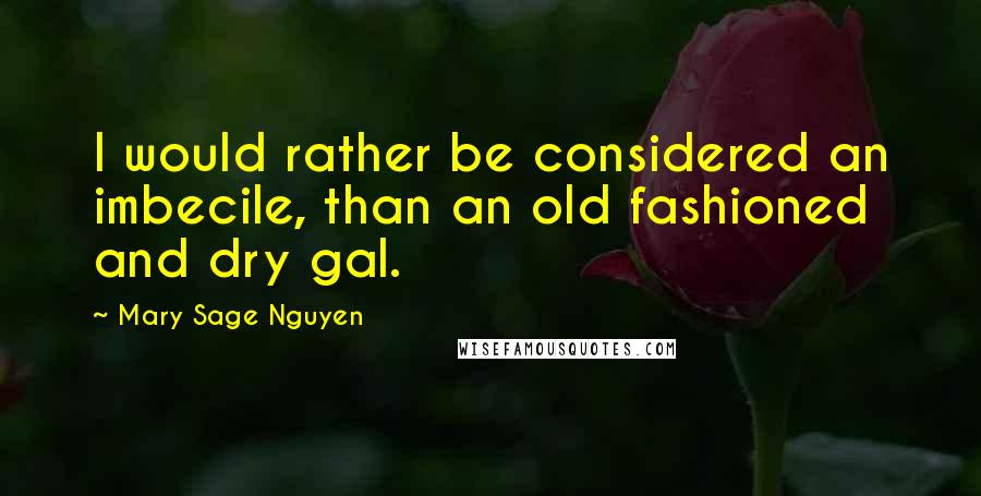 Mary Sage Nguyen Quotes: I would rather be considered an imbecile, than an old fashioned and dry gal.