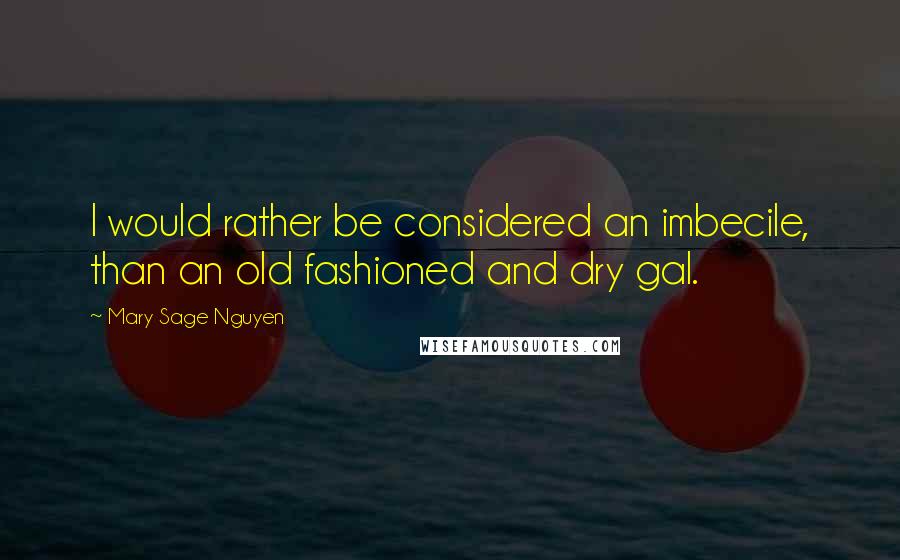 Mary Sage Nguyen Quotes: I would rather be considered an imbecile, than an old fashioned and dry gal.