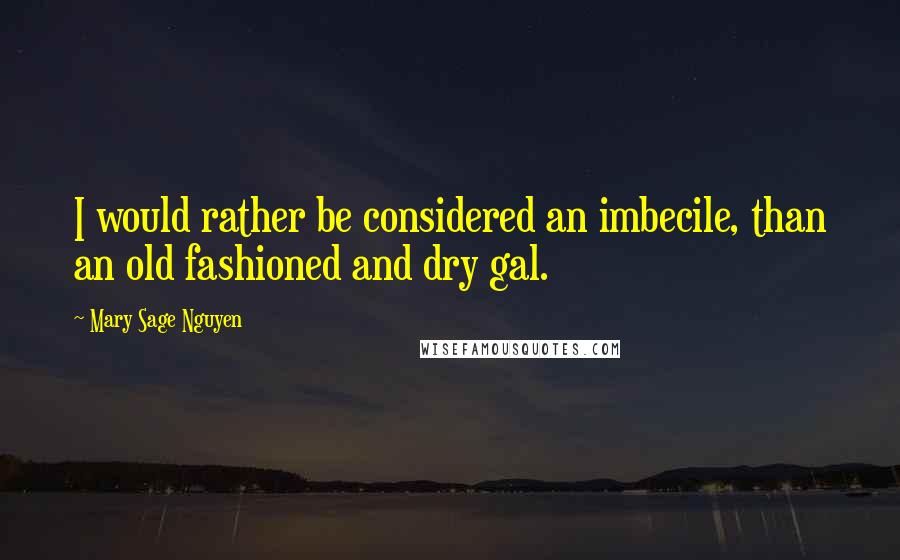 Mary Sage Nguyen Quotes: I would rather be considered an imbecile, than an old fashioned and dry gal.