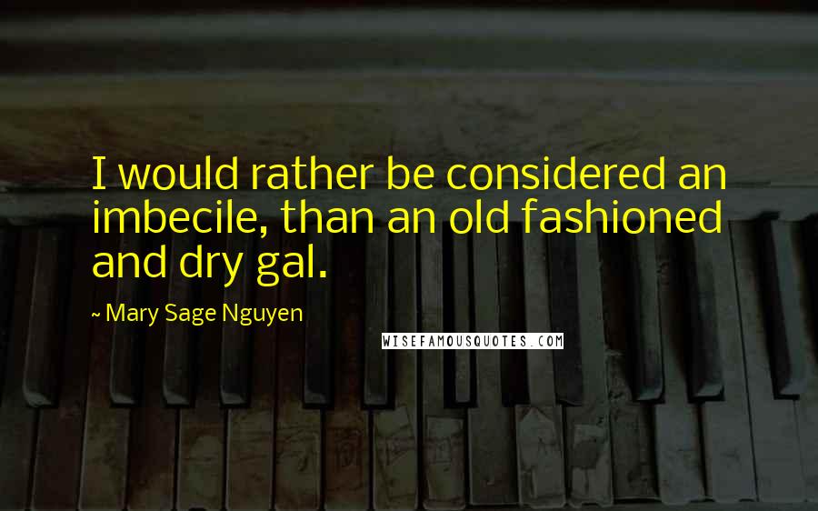 Mary Sage Nguyen Quotes: I would rather be considered an imbecile, than an old fashioned and dry gal.