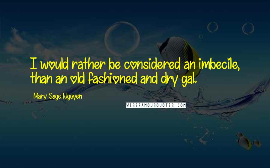 Mary Sage Nguyen Quotes: I would rather be considered an imbecile, than an old fashioned and dry gal.