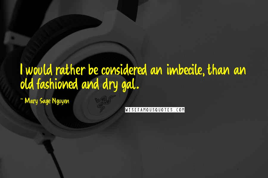 Mary Sage Nguyen Quotes: I would rather be considered an imbecile, than an old fashioned and dry gal.