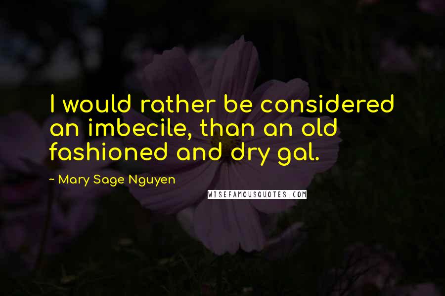 Mary Sage Nguyen Quotes: I would rather be considered an imbecile, than an old fashioned and dry gal.