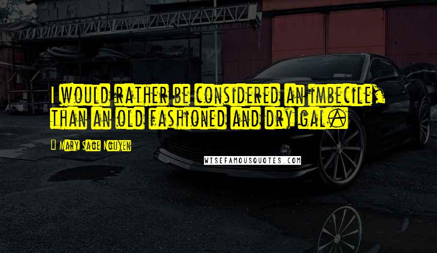 Mary Sage Nguyen Quotes: I would rather be considered an imbecile, than an old fashioned and dry gal.