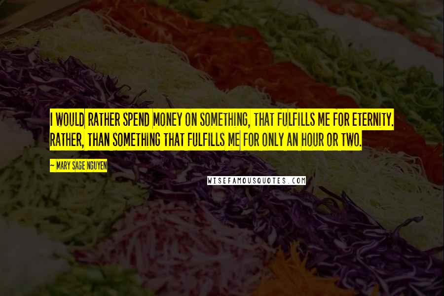 Mary Sage Nguyen Quotes: I would rather spend money on something, that fulfills me for eternity. Rather, than something that fulfills me for only an hour or two.