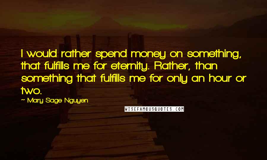 Mary Sage Nguyen Quotes: I would rather spend money on something, that fulfills me for eternity. Rather, than something that fulfills me for only an hour or two.