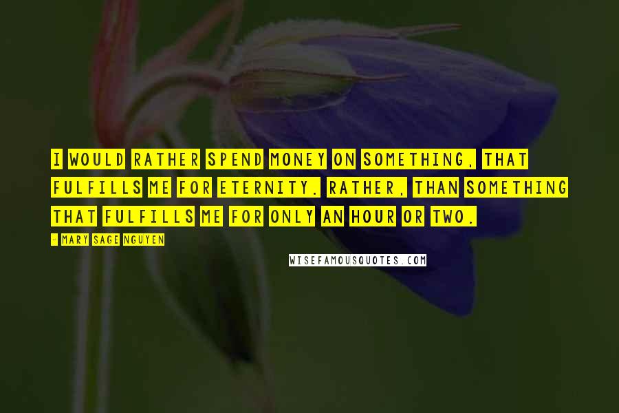 Mary Sage Nguyen Quotes: I would rather spend money on something, that fulfills me for eternity. Rather, than something that fulfills me for only an hour or two.