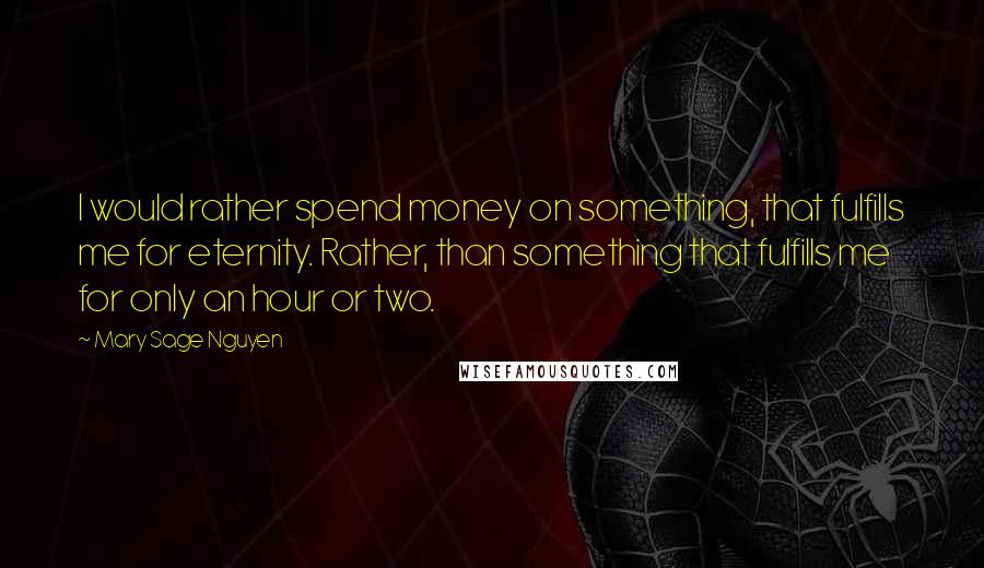 Mary Sage Nguyen Quotes: I would rather spend money on something, that fulfills me for eternity. Rather, than something that fulfills me for only an hour or two.