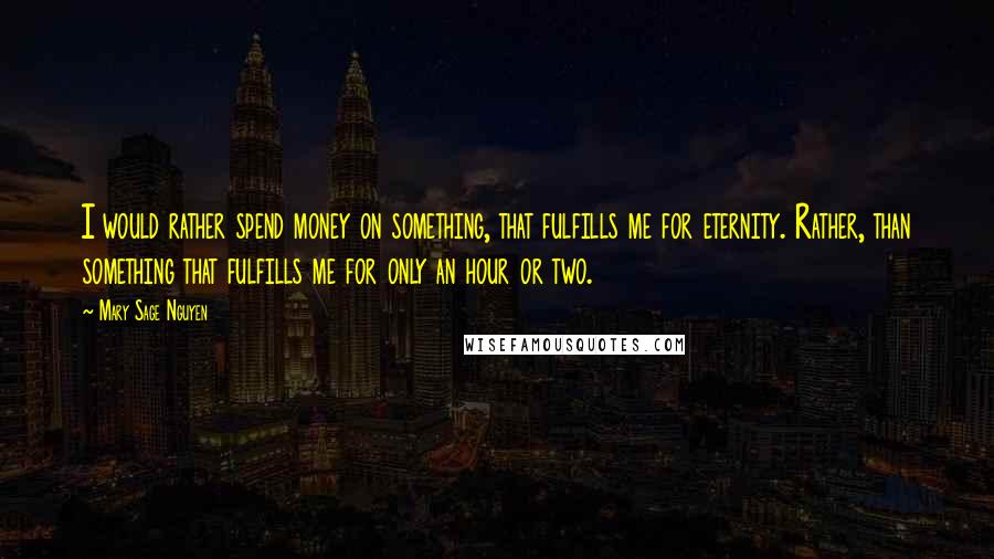 Mary Sage Nguyen Quotes: I would rather spend money on something, that fulfills me for eternity. Rather, than something that fulfills me for only an hour or two.