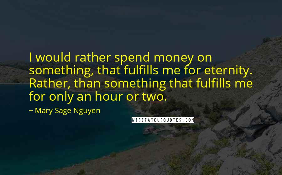 Mary Sage Nguyen Quotes: I would rather spend money on something, that fulfills me for eternity. Rather, than something that fulfills me for only an hour or two.