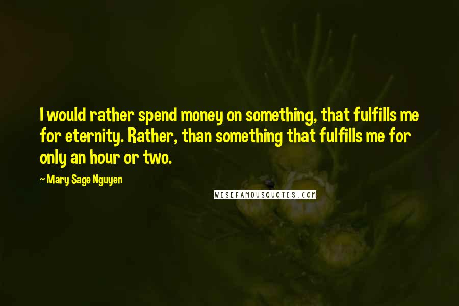 Mary Sage Nguyen Quotes: I would rather spend money on something, that fulfills me for eternity. Rather, than something that fulfills me for only an hour or two.