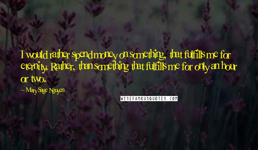 Mary Sage Nguyen Quotes: I would rather spend money on something, that fulfills me for eternity. Rather, than something that fulfills me for only an hour or two.