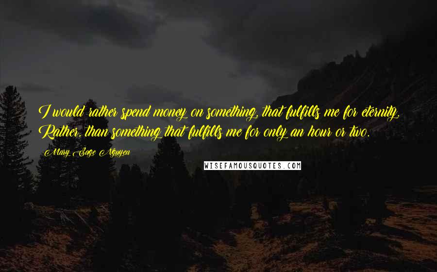 Mary Sage Nguyen Quotes: I would rather spend money on something, that fulfills me for eternity. Rather, than something that fulfills me for only an hour or two.