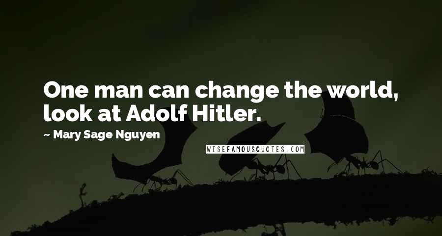 Mary Sage Nguyen Quotes: One man can change the world, look at Adolf Hitler.